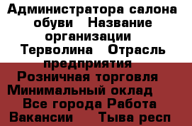 Администратора салона обуви › Название организации ­ Терволина › Отрасль предприятия ­ Розничная торговля › Минимальный оклад ­ 1 - Все города Работа » Вакансии   . Тыва респ.